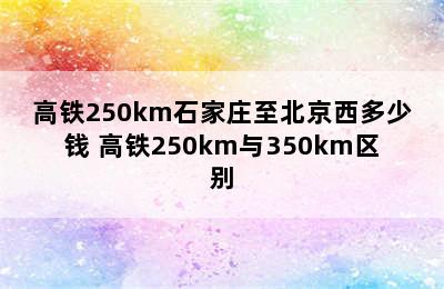 高铁250km石家庄至北京西多少钱 高铁250km与350km区别